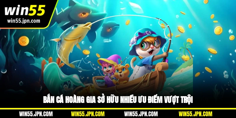 ban-ca-hoang-gia-win55-so-huu-nhieu-uu-diem-vuot-troi