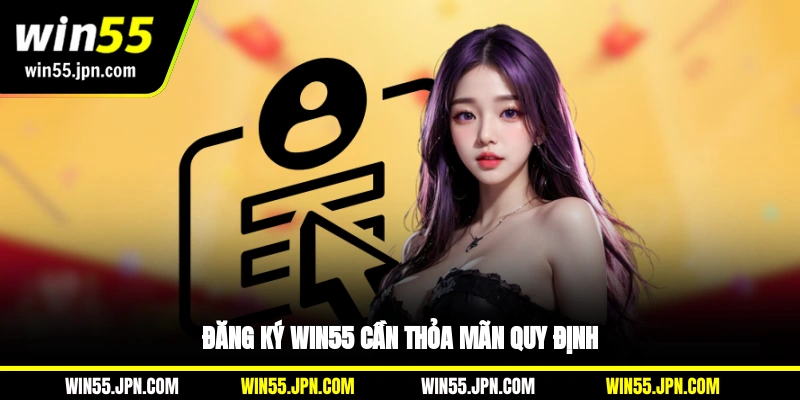 Đăng ký Win55 cần thỏa mãn quy định