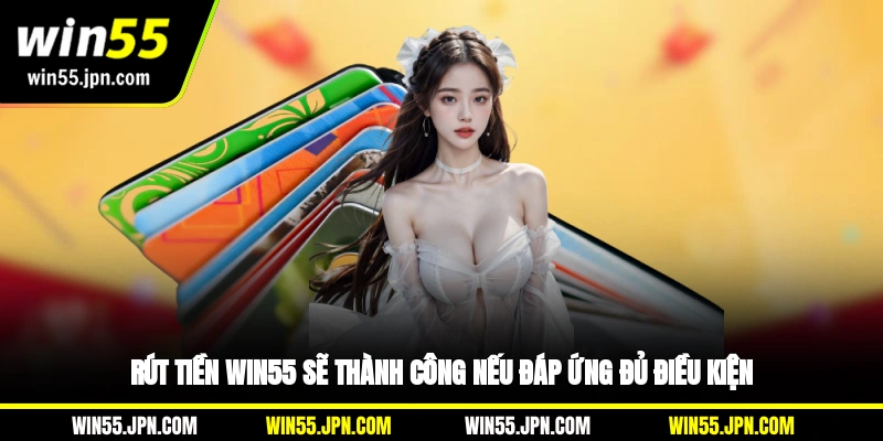 Rút tiền Win55 sẽ thành công nếu đáp ứng đủ điều kiện