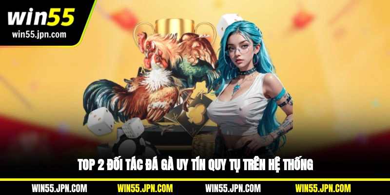 Top 2 đối tác đá gà Win55 nổi bật uy tín quy tụ trên hệ thống