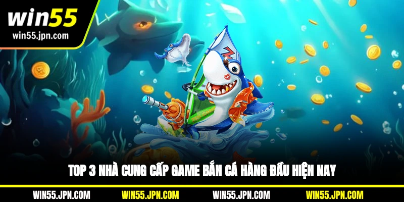 top-3-nha-cung-cap-game-ban-ca-win55-hang-dau-hien-nay