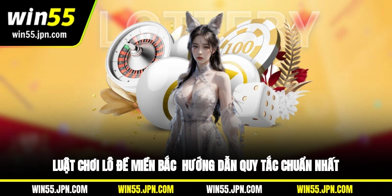 Luật Chơi Lô Đề Miền Bắc Win55 – Hướng Dẫn Quy Tắc Chuẩn Nhất