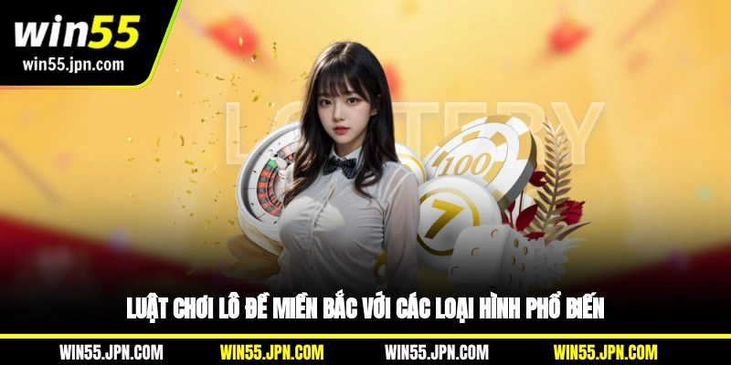 Luật chơi lô đề miền Bắc Win55 với các loại hình phổ biến