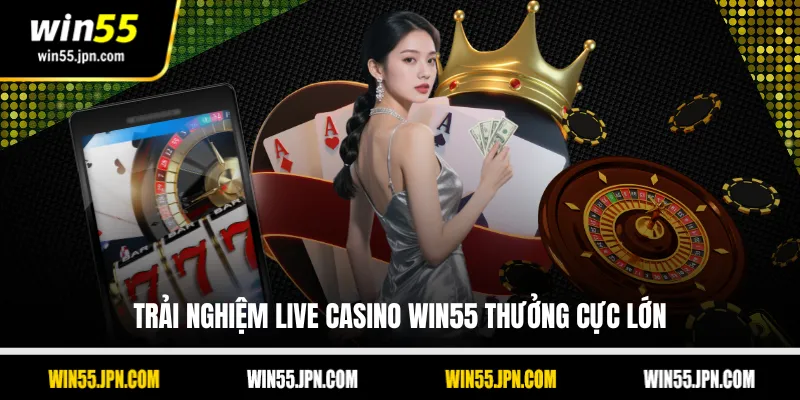 Trải nghiệm live casino Win55 thưởng cực lớn